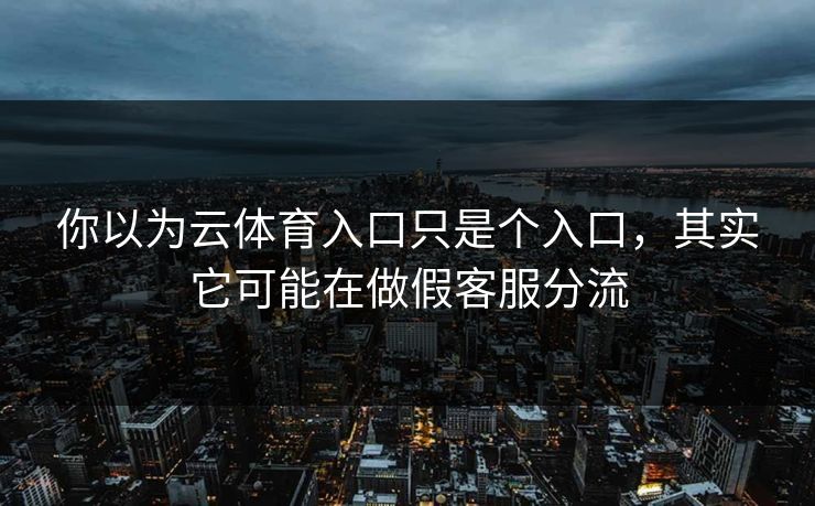 你以为云体育入口只是个入口，其实它可能在做假客服分流