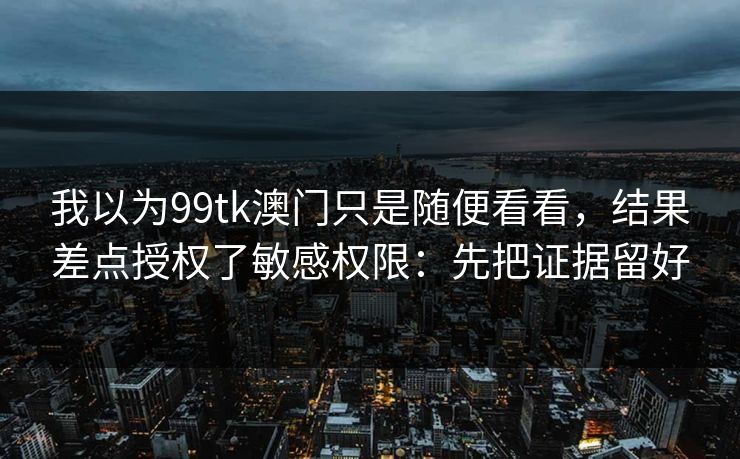 我以为99tk澳门只是随便看看，结果差点授权了敏感权限：先把证据留好