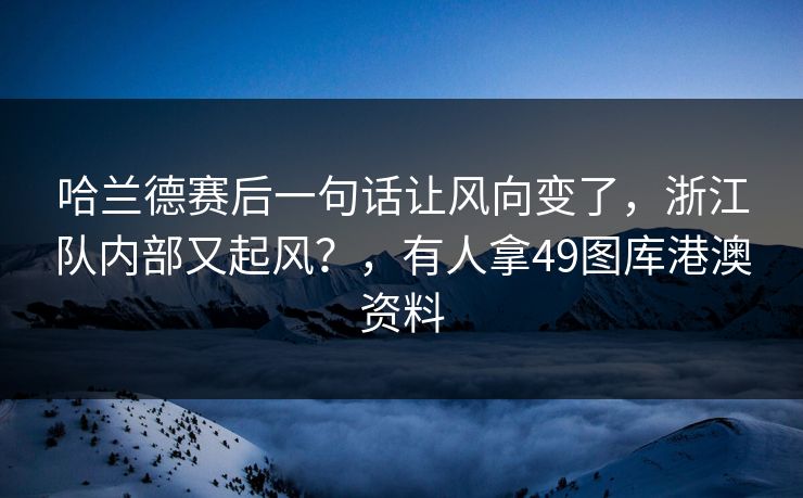 哈兰德赛后一句话让风向变了，浙江队内部又起风？，有人拿49图库港澳资料