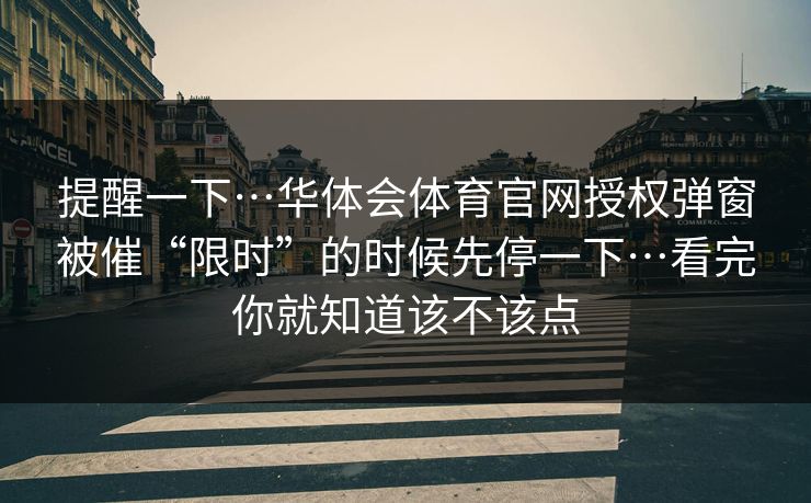 提醒一下…华体会体育官网授权弹窗被催“限时”的时候先停一下…看完你就知道该不该点