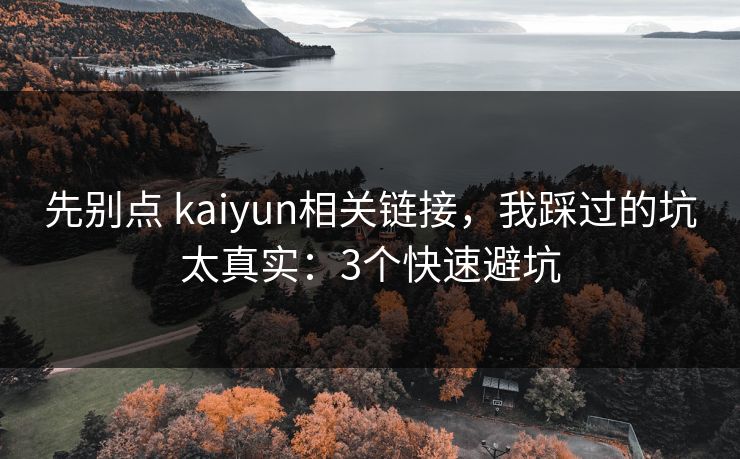 先别点 kaiyun相关链接，我踩过的坑太真实：3个快速避坑