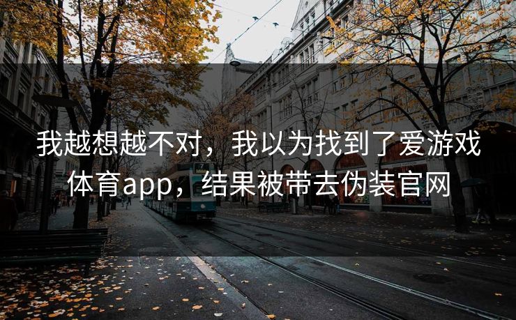 我越想越不对，我以为找到了爱游戏体育app，结果被带去伪装官网