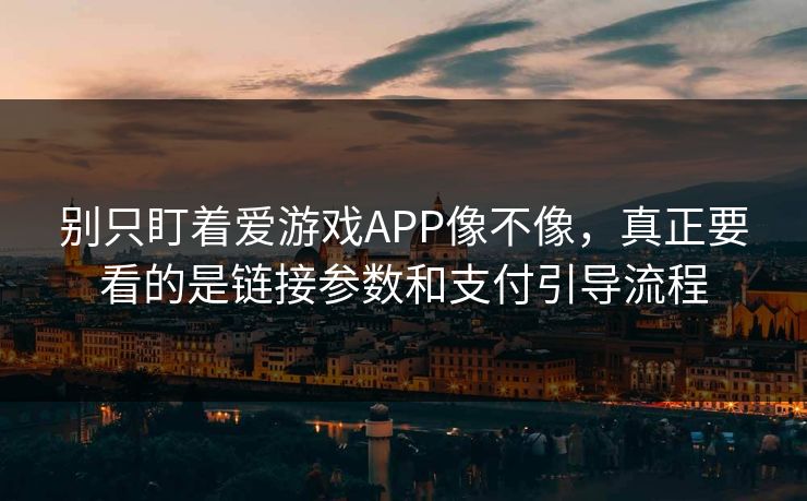 别只盯着爱游戏APP像不像，真正要看的是链接参数和支付引导流程