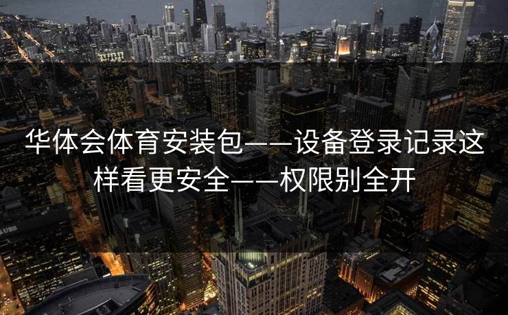华体会体育安装包——设备登录记录这样看更安全——权限别全开