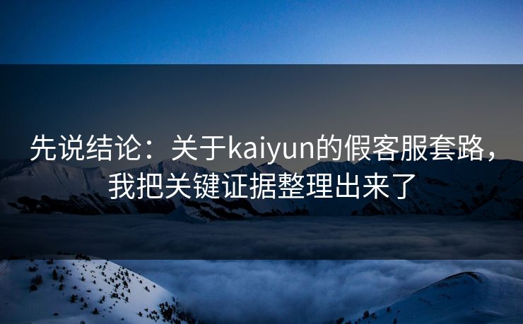 先说结论：关于kaiyun的假客服套路，我把关键证据整理出来了