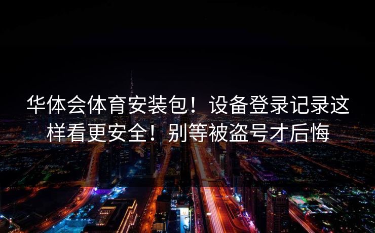 华体会体育安装包！设备登录记录这样看更安全！别等被盗号才后悔