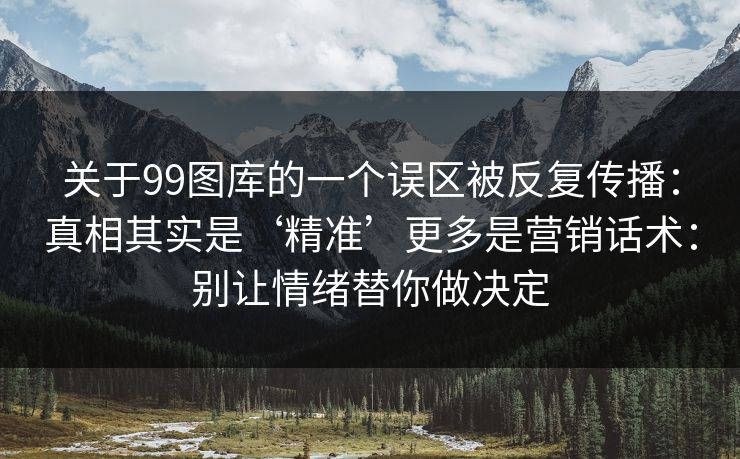 关于99图库的一个误区被反复传播：真相其实是‘精准’更多是营销话术：别让情绪替你做决定