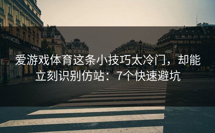 爱游戏体育这条小技巧太冷门，却能立刻识别仿站：7个快速避坑