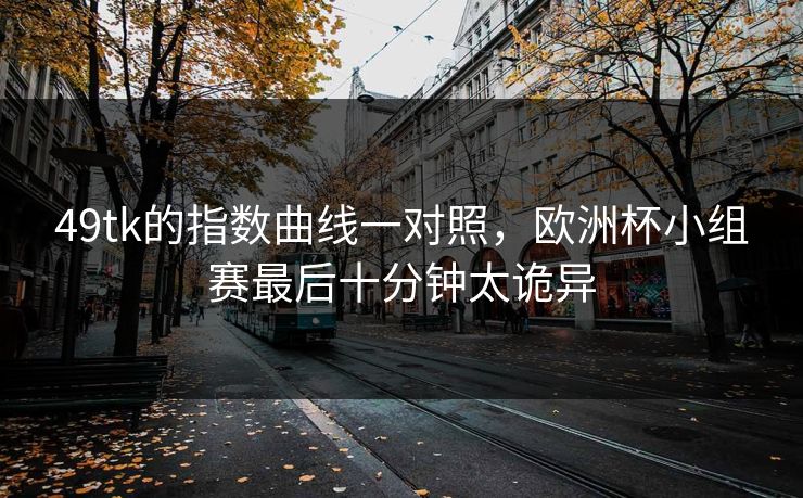 49tk的指数曲线一对照，欧洲杯小组赛最后十分钟太诡异
