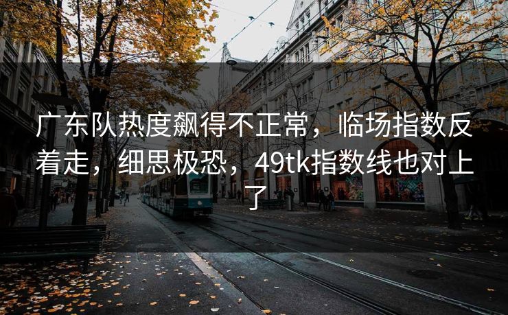 广东队热度飙得不正常，临场指数反着走，细思极恐，49tk指数线也对上了