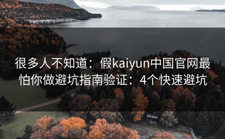 很多人不知道：假kaiyun中国官网最怕你做避坑指南验证：4个快速避坑