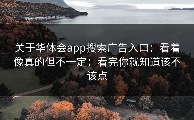 关于华体会app搜索广告入口：看着像真的但不一定：看完你就知道该不该点