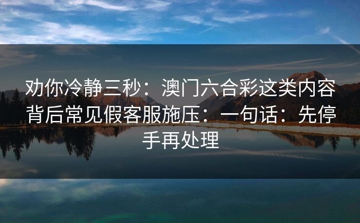 劝你冷静三秒：澳门六合彩这类内容背后常见假客服施压：一句话：先停手再处理