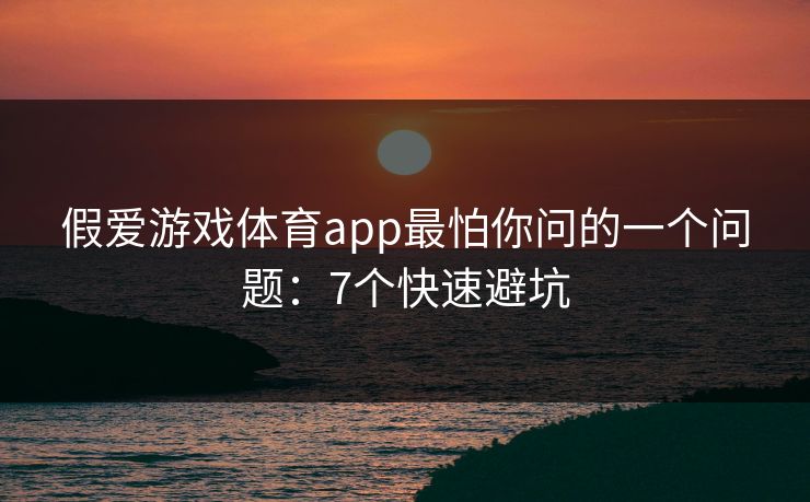 假爱游戏体育app最怕你问的一个问题：7个快速避坑