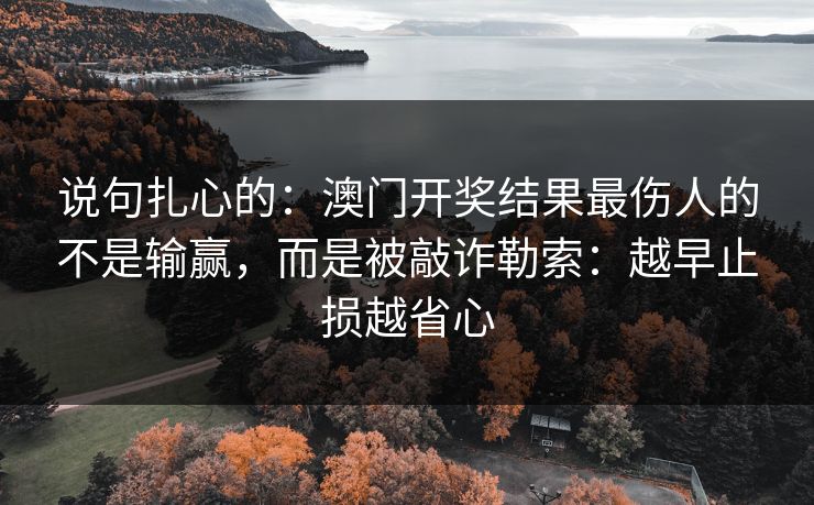 说句扎心的：澳门开奖结果最伤人的不是输赢，而是被敲诈勒索：越早止损越省心