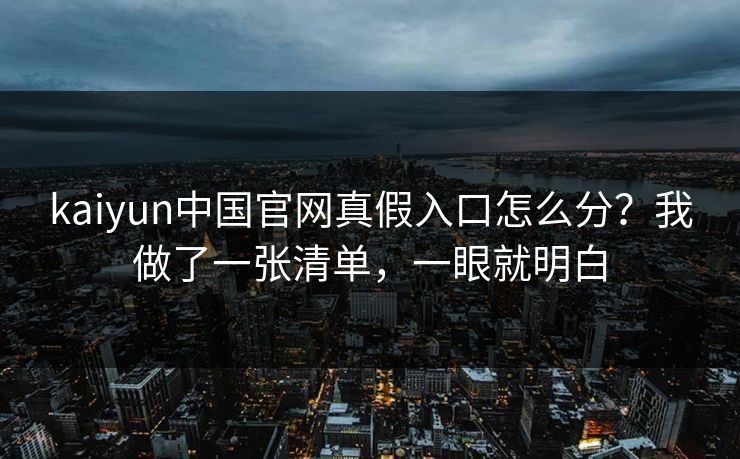 kaiyun中国官网真假入口怎么分？我做了一张清单，一眼就明白