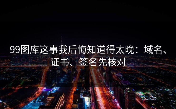 99图库这事我后悔知道得太晚：域名、证书、签名先核对