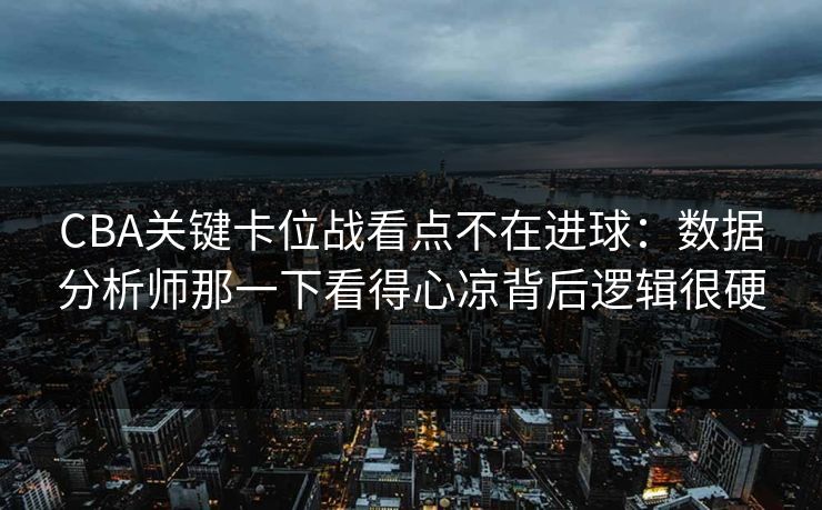 CBA关键卡位战看点不在进球：数据分析师那一下看得心凉背后逻辑很硬