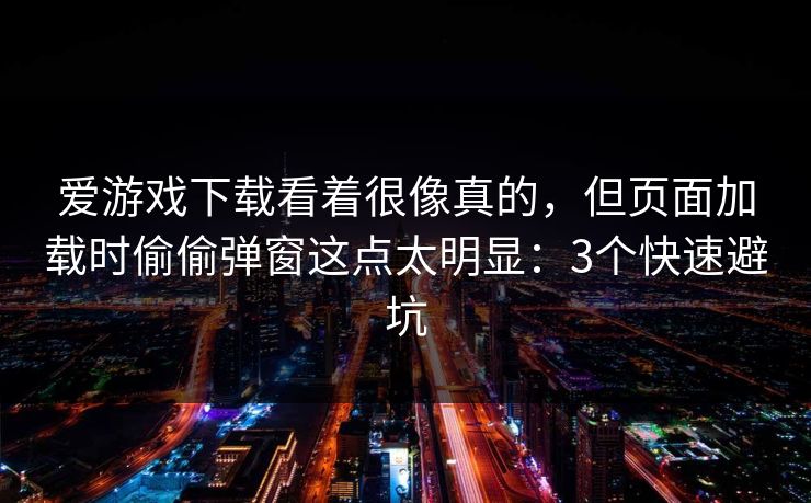 爱游戏下载看着很像真的，但页面加载时偷偷弹窗这点太明显：3个快速避坑
