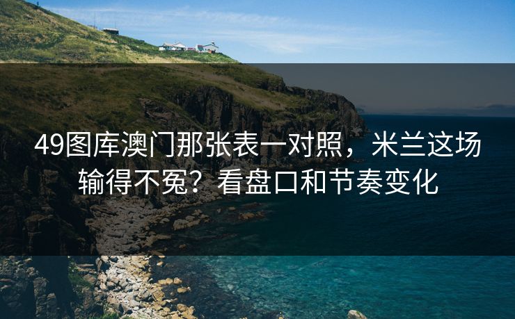 49图库澳门那张表一对照，米兰这场输得不冤？看盘口和节奏变化