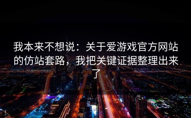 我本来不想说：关于爱游戏官方网站的仿站套路，我把关键证据整理出来了