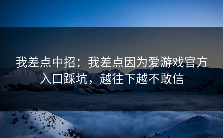 我差点中招：我差点因为爱游戏官方入口踩坑，越往下越不敢信