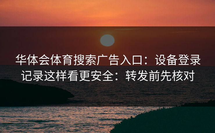 华体会体育搜索广告入口：设备登录记录这样看更安全：转发前先核对